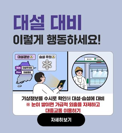대설 대비 이렇게 행동하세요! 기상정보를 수시로 확인해 대설,습설에 대비 *눈이 쌓이면 가급적 외출을 자제하고 대중교통 이용하가 자세히보기