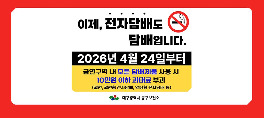 이제 , 전자담배도 담배입니다. 2026년 4월 24일부터 금연구역 내 모든 담배제품 사용 시 10만원 이하 과태료 부과(궐련, 궐련형 전자담배, 액상형 전자담배 등) 대구광역시 동구보건소