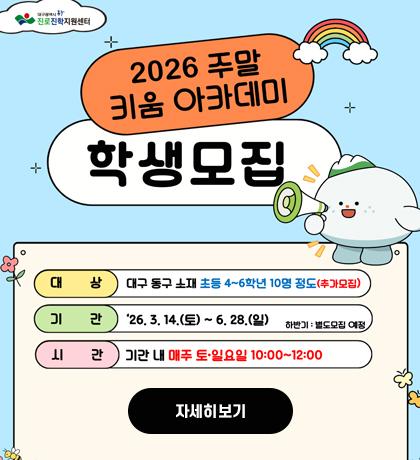 진로진학지원센터 로고  2026 주말 키움 아카데미 학생모집 대상:대구 동구 소재 초등 4~6학년 10명 정도(추가모집) 기간:26.3.14.(토) ~ 6.28.(일) 하반기:별도모집 예정 시간:기간 내 매주 토,일요일 10:00 ~12:00 자세히보기